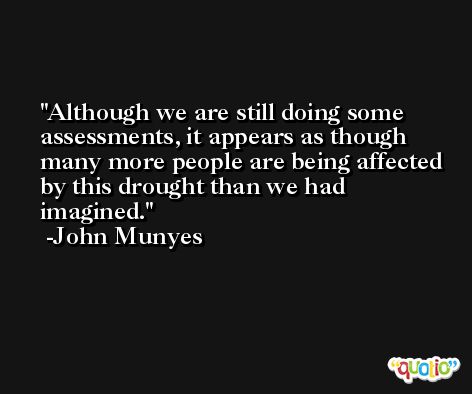 Although we are still doing some assessments, it appears as though many more people are being affected by this drought than we had imagined. -John Munyes