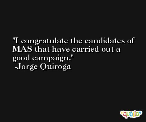I congratulate the candidates of MAS that have carried out a good campaign. -Jorge Quiroga