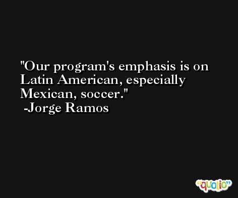 Our program's emphasis is on Latin American, especially Mexican, soccer. -Jorge Ramos