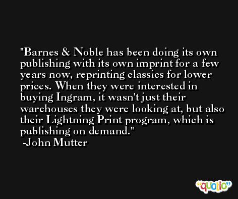 Barnes & Noble has been doing its own publishing with its own imprint for a few years now, reprinting classics for lower prices. When they were interested in buying Ingram, it wasn't just their warehouses they were looking at, but also their Lightning Print program, which is publishing on demand. -John Mutter