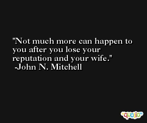 Not much more can happen to you after you lose your reputation and your wife. -John N. Mitchell