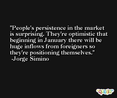 People's persistence in the market is surprising. They're optimistic that beginning in January there will be huge inflows from foreigners so they're positioning themselves. -Jorge Simino