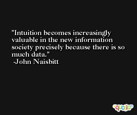 Intuition becomes increasingly valuable in the new information society precisely because there is so much data. -John Naisbitt