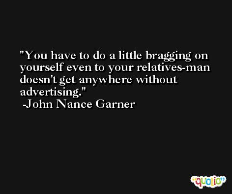 You have to do a little bragging on yourself even to your relatives-man doesn't get anywhere without advertising. -John Nance Garner