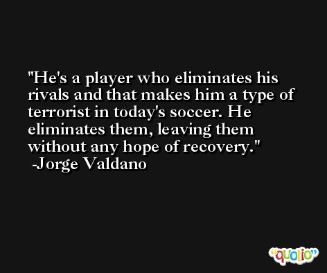 He's a player who eliminates his rivals and that makes him a type of terrorist in today's soccer. He eliminates them, leaving them without any hope of recovery. -Jorge Valdano