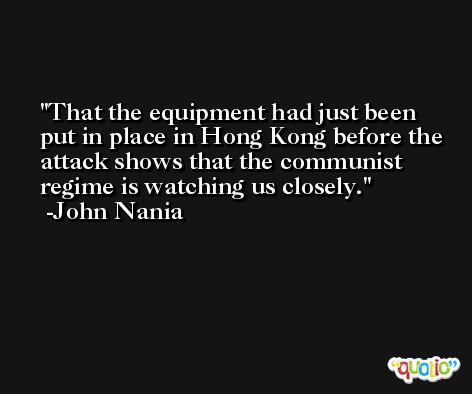 That the equipment had just been put in place in Hong Kong before the attack shows that the communist regime is watching us closely. -John Nania