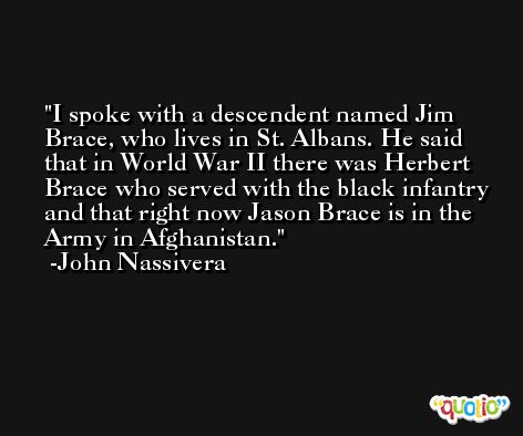 I spoke with a descendent named Jim Brace, who lives in St. Albans. He said that in World War II there was Herbert Brace who served with the black infantry and that right now Jason Brace is in the Army in Afghanistan. -John Nassivera