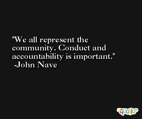 We all represent the community. Conduct and accountability is important. -John Nave
