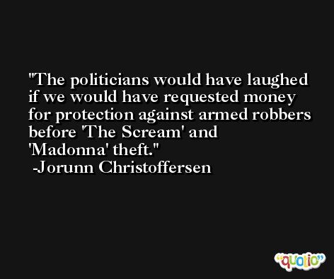 The politicians would have laughed if we would have requested money for protection against armed robbers before 'The Scream' and 'Madonna' theft. -Jorunn Christoffersen