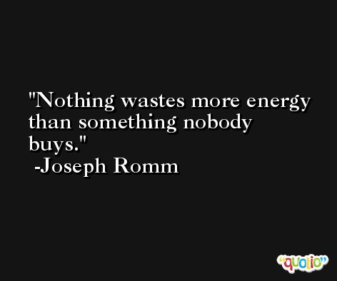 Nothing wastes more energy than something nobody buys. -Joseph Romm