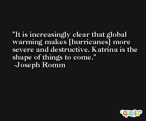 It is increasingly clear that global warming makes [hurricanes] more severe and destructive. Katrina is the shape of things to come. -Joseph Romm