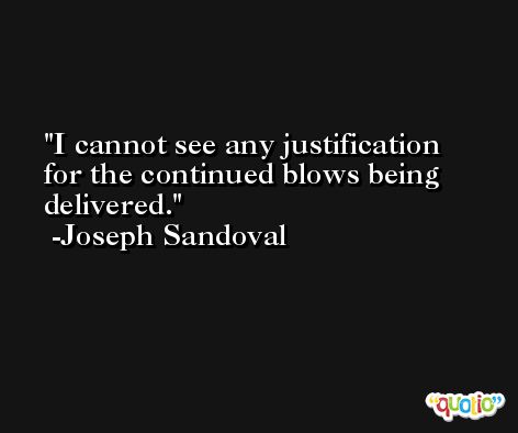 I cannot see any justification for the continued blows being delivered. -Joseph Sandoval