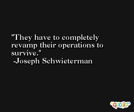 They have to completely revamp their operations to survive. -Joseph Schwieterman