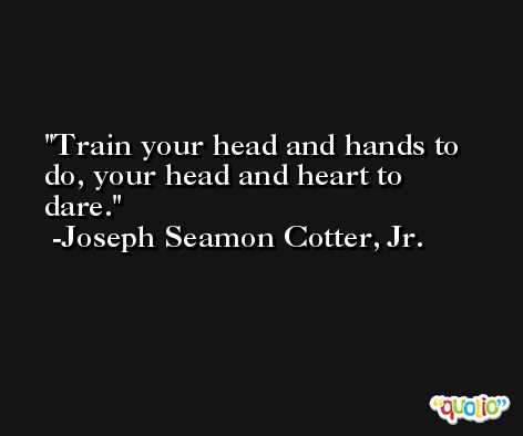 Train your head and hands to do, your head and heart to dare. -Joseph Seamon Cotter, Jr.