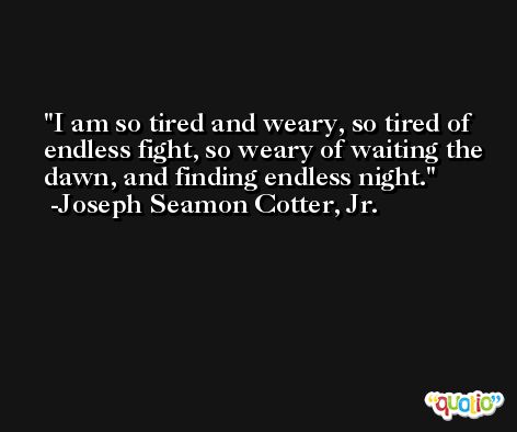 I am so tired and weary, so tired of endless fight, so weary of waiting the dawn, and finding endless night. -Joseph Seamon Cotter, Jr.