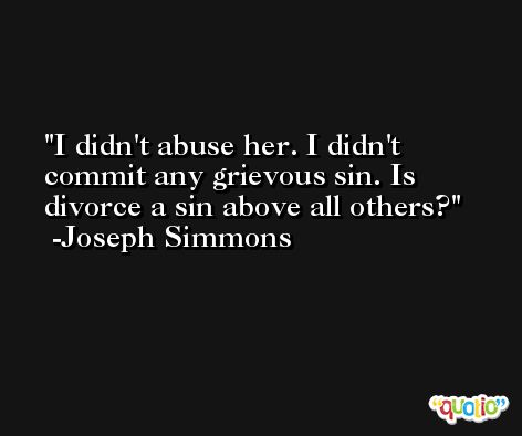 I didn't abuse her. I didn't commit any grievous sin. Is divorce a sin above all others? -Joseph Simmons