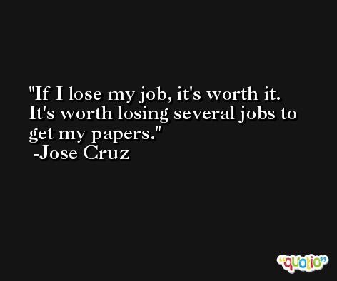 If I lose my job, it's worth it. It's worth losing several jobs to get my papers. -Jose Cruz