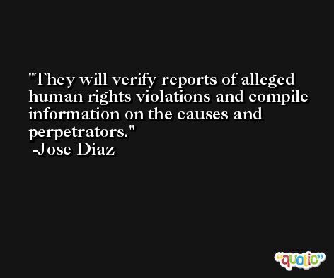 They will verify reports of alleged human rights violations and compile information on the causes and perpetrators. -Jose Diaz