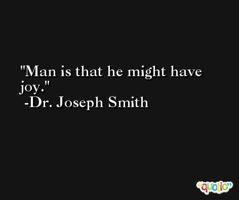 Man is that he might have joy. -Dr. Joseph Smith