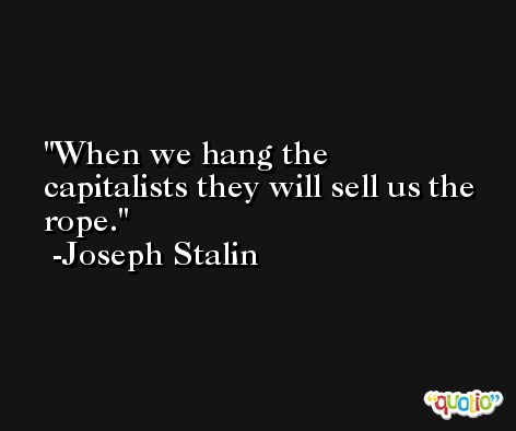 When we hang the capitalists they will sell us the rope. -Joseph Stalin