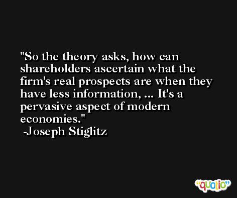 So the theory asks, how can shareholders ascertain what the firm's real prospects are when they have less information, ... It's a pervasive aspect of modern economies. -Joseph Stiglitz