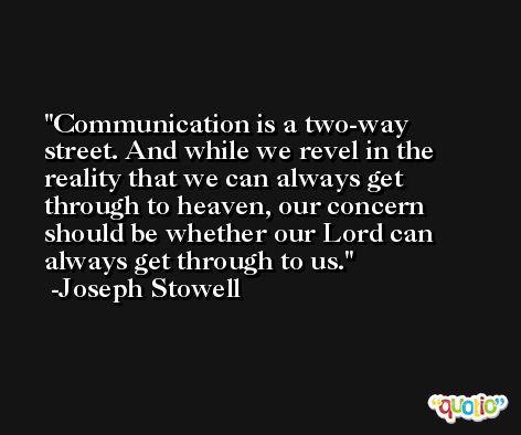 Communication is a two-way street. And while we revel in the reality that we can always get through to heaven, our concern should be whether our Lord can always get through to us. -Joseph Stowell