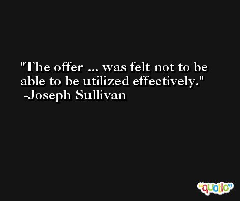 The offer ... was felt not to be able to be utilized effectively. -Joseph Sullivan
