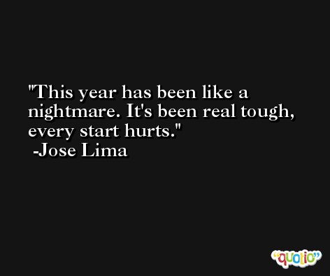 This year has been like a nightmare. It's been real tough, every start hurts. -Jose Lima