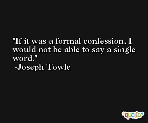 If it was a formal confession, I would not be able to say a single word. -Joseph Towle