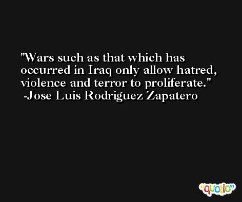 Wars such as that which has occurred in Iraq only allow hatred, violence and terror to proliferate. -Jose Luis Rodriguez Zapatero