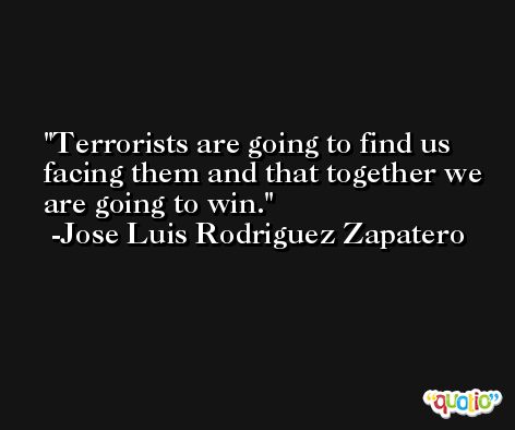 Terrorists are going to find us facing them and that together we are going to win. -Jose Luis Rodriguez Zapatero