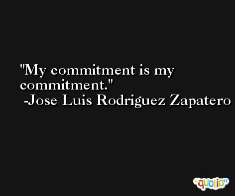 My commitment is my commitment. -Jose Luis Rodriguez Zapatero