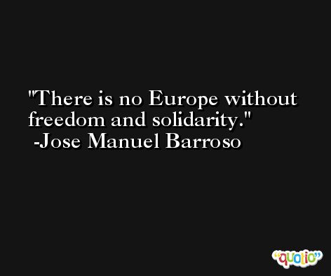 There is no Europe without freedom and solidarity. -Jose Manuel Barroso