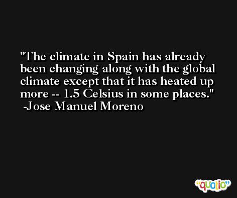 The climate in Spain has already been changing along with the global climate except that it has heated up more -- 1.5 Celsius in some places. -Jose Manuel Moreno