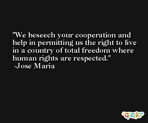 We beseech your cooperation and help in permitting us the right to live in a country of total freedom where human rights are respected. -Jose Maria
