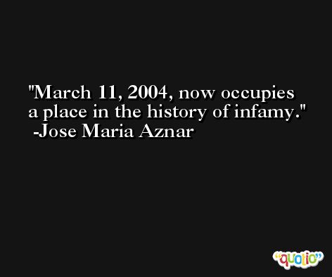 March 11, 2004, now occupies a place in the history of infamy. -Jose Maria Aznar