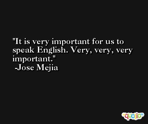 It is very important for us to speak English. Very, very, very important. -Jose Mejia
