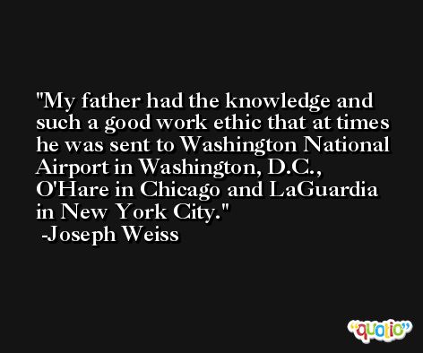 My father had the knowledge and such a good work ethic that at times he was sent to Washington National Airport in Washington, D.C., O'Hare in Chicago and LaGuardia in New York City. -Joseph Weiss
