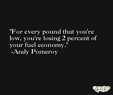 For every pound that you're low, you're losing 2 percent of your fuel economy. -Andy Pomeroy