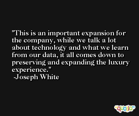 This is an important expansion for the company, while we talk a lot about technology and what we learn from our data, it all comes down to preserving and expanding the luxury experience. -Joseph White