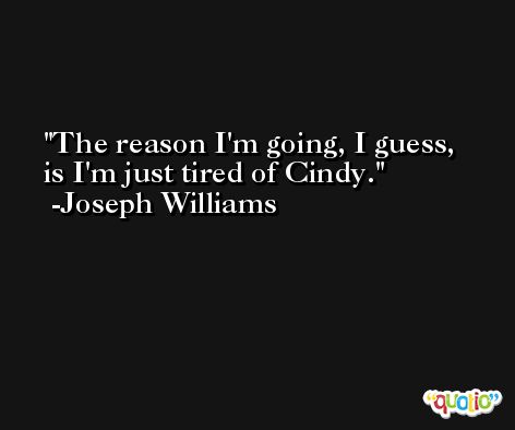 The reason I'm going, I guess, is I'm just tired of Cindy. -Joseph Williams