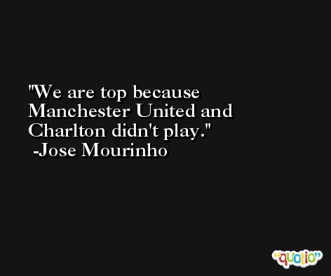 We are top because Manchester United and Charlton didn't play. -Jose Mourinho