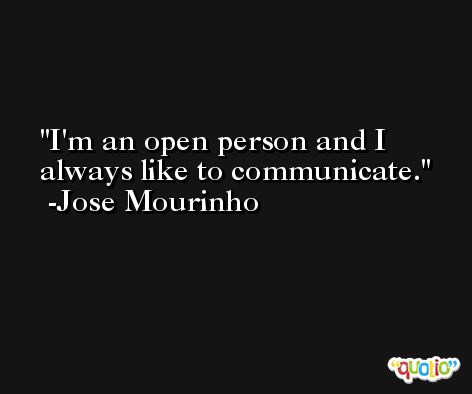 I'm an open person and I always like to communicate. -Jose Mourinho