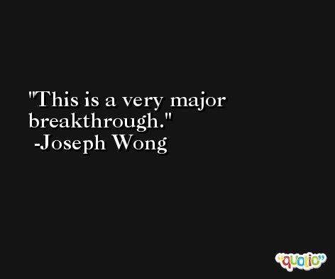 This is a very major breakthrough. -Joseph Wong