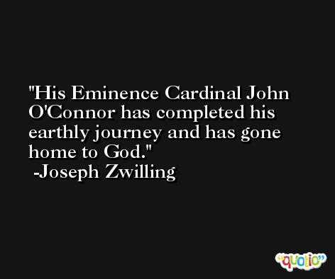 His Eminence Cardinal John O'Connor has completed his earthly journey and has gone home to God. -Joseph Zwilling