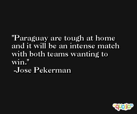 Paraguay are tough at home and it will be an intense match with both teams wanting to win. -Jose Pekerman