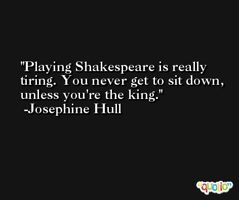 Playing Shakespeare is really tiring. You never get to sit down, unless you're the king. -Josephine Hull