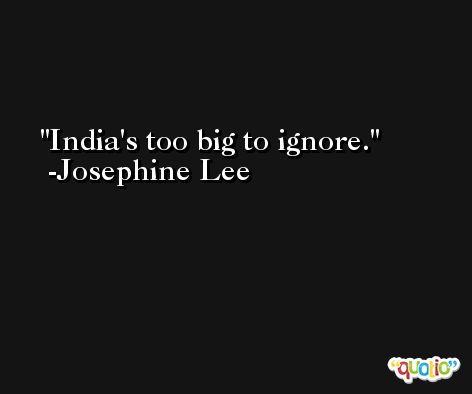 India's too big to ignore. -Josephine Lee