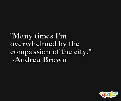 Many times I'm overwhelmed by the compassion of the city. -Andrea Brown
