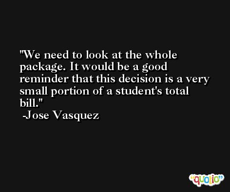 We need to look at the whole package. It would be a good reminder that this decision is a very small portion of a student's total bill. -Jose Vasquez